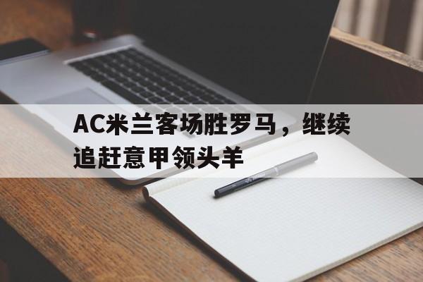 AC米兰客场胜罗马，继续追赶意甲领头羊的简单介绍