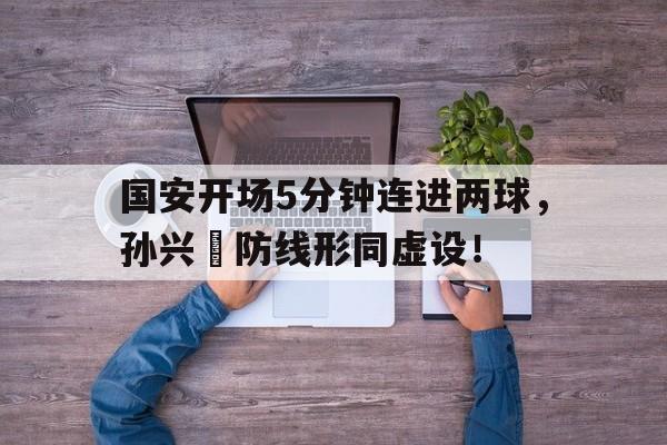 国安开场5分钟连进两球，孙兴慜防线形同虚设！